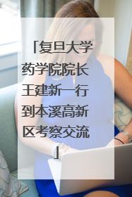 复旦大学药学院院长王建新一行到本溪高新区考察交流