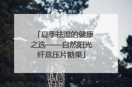 夏季祛湿的健康之选——自然阳光纤薏压片糖果
