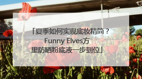 夏季如何实现底妆精简？Funny Elves方里防晒粉底液一步到位