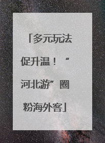 多元玩法促升温！“河北游”圈粉海外客