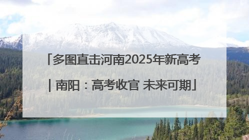 多图直击河南2025年新高考｜南阳：高考收官 未来可期