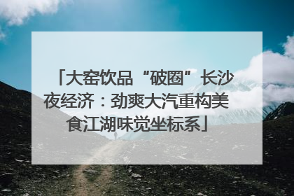 大窑饮品“破圈”长沙夜经济：劲爽大汽重构美食江湖味觉坐标系