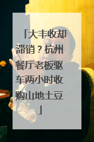 大丰收却滞销？杭州餐厅老板驱车两小时收购山地土豆