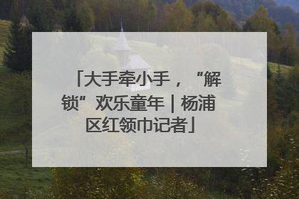 大手牵小手，“解锁”欢乐童年｜杨浦区红领巾记者