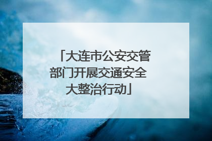 大连市公安交管部门开展交通安全大整治行动