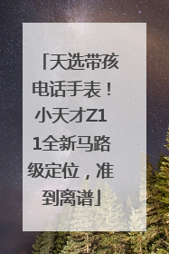 天选带孩电话手表！小天才Z11全新马路级定位，准到离谱