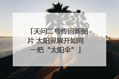 天问二号传回新图片 太阳翼展开如同一把“太阳伞”
