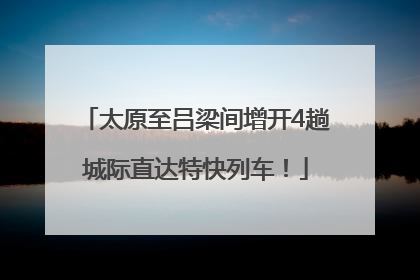 太原至吕梁间增开4趟城际直达特快列车！
