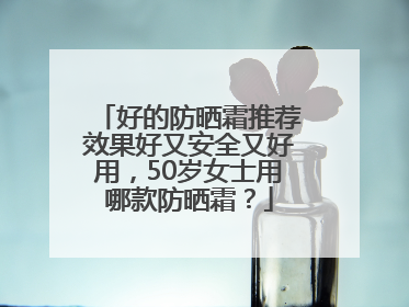 好的防晒霜推荐效果好又安全又好用，50岁女士用哪款防晒霜？