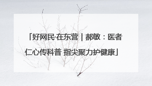 好网民·在东营｜郝敏：医者仁心传科普 指尖聚力护健康