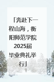奔赴下一程山海，衡阳师范学院2025届毕业典礼举行