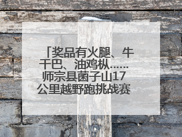 奖品有火腿、牛干巴、油鸡枞……师宗县菌子山17公里越野跑挑战赛已开始报名！