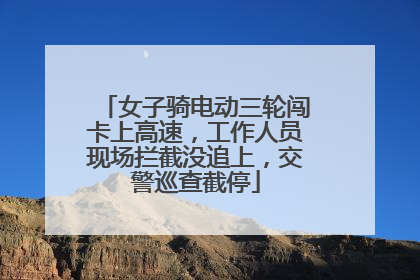 女子骑电动三轮闯卡上高速，工作人员现场拦截没追上，交警巡查截停