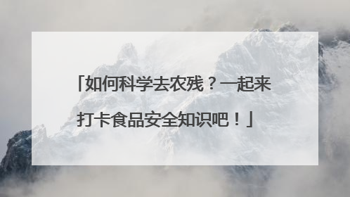 如何科学去农残？一起来打卡食品安全知识吧！