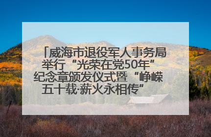 威海市退役军人事务局举行“光荣在党50年”纪念章颁发仪式暨“峥嵘五十载·薪火永相传” 主题党日活动