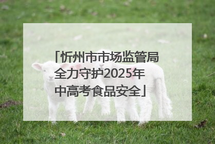 忻州市市场监管局全力守护2025年中高考食品安全