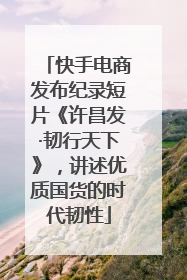 快手电商发布纪录短片《许昌发·韧行天下》，讲述优质国货的时代韧性