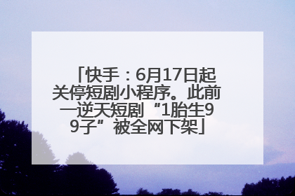 快手：6月17日起关停短剧小程序。此前一逆天短剧“1胎生99子”被全网下架