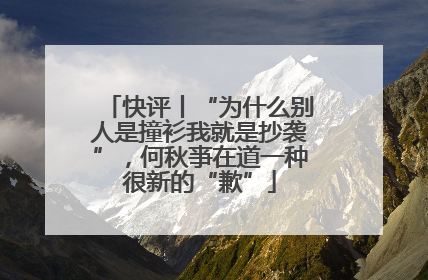 快评丨“为什么别人是撞衫我就是抄袭”，何秋亊在道一种很新的“歉”
