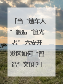 当“造车人”邂逅“追光者” 六安开发区如何“智造”突围？