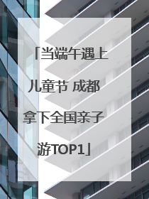 当端午遇上儿童节 成都拿下全国亲子游TOP1