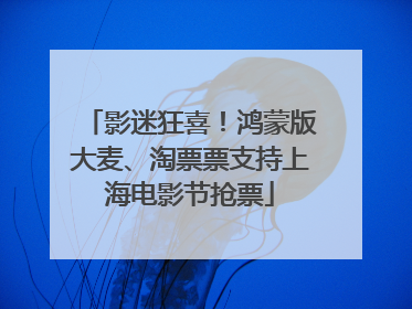 影迷狂喜！鸿蒙版大麦、淘票票支持上海电影节抢票