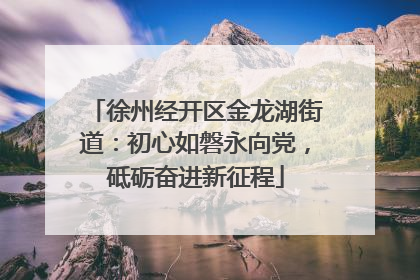 徐州经开区金龙湖街道：初心如磐永向党，砥砺奋进新征程