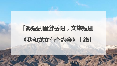 微短剧里游岳阳，文旅短剧《我和龙女有个约会》上线
