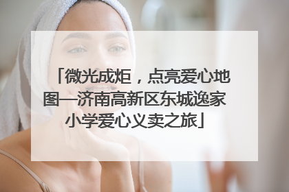 微光成炬，点亮爱心地图—济南高新区东城逸家小学爱心义卖之旅