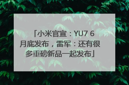 小米官宣：YU7 6月底发布，雷军：还有很多重磅新品一起发布