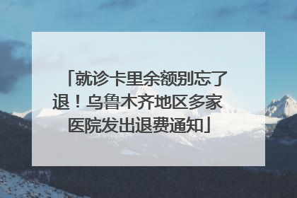 就诊卡里余额别忘了退！乌鲁木齐地区多家医院发出退费通知