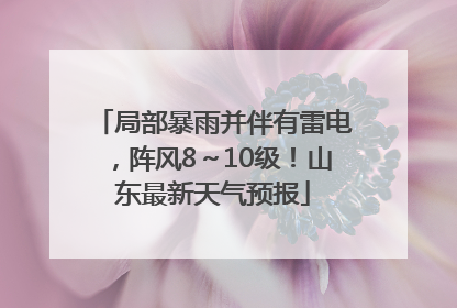 局部暴雨并伴有雷电，阵风8～10级！山东最新天气预报