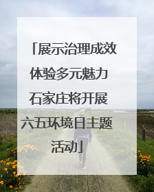 展示治理成效 体验多元魅力 石家庄将开展六五环境日主题活动