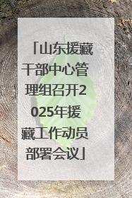 山东援藏干部中心管理组召开2025年援藏工作动员部署会议