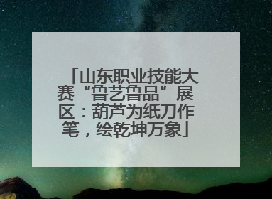 山东职业技能大赛“鲁艺鲁品”展区：葫芦为纸刀作笔，绘乾坤万象
