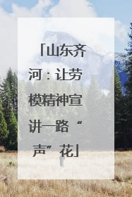 山东齐河：让劳模精神宣讲一路“声”花