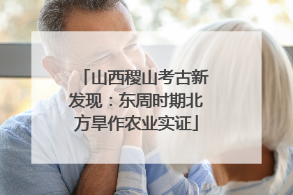 山西稷山考古新发现：东周时期北方旱作农业实证