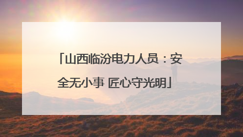 山西临汾电力人员：安全无小事 匠心守光明