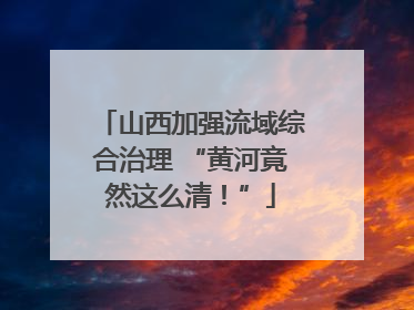 山西加强流域综合治理 “黄河竟然这么清！”
