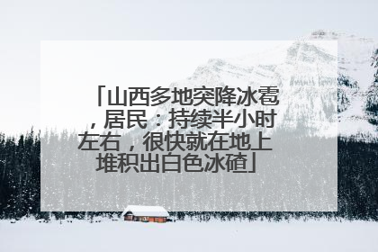 山西多地突降冰雹，居民：持续半小时左右，很快就在地上堆积出白色冰碴
