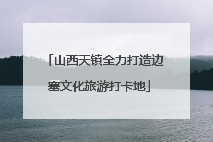 山西天镇全力打造边塞文化旅游打卡地