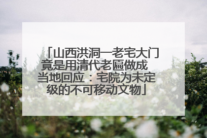 山西洪洞一老宅大门竟是用清代老匾做成 当地回应：宅院为未定级的不可移动文物