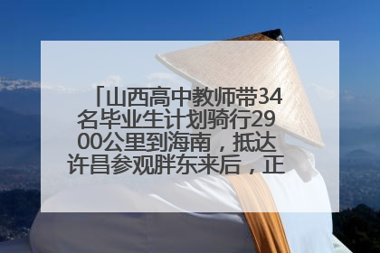 山西高中教师带34名毕业生计划骑行2900公里到海南，抵达许昌参观胖东来后，正式开启骑行之旅