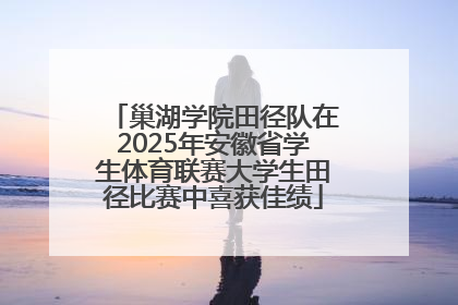 巢湖学院田径队在2025年安徽省学生体育联赛大学生田径比赛中喜获佳绩