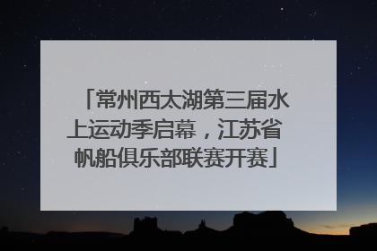常州西太湖第三届水上运动季启幕，江苏省帆船俱乐部联赛开赛