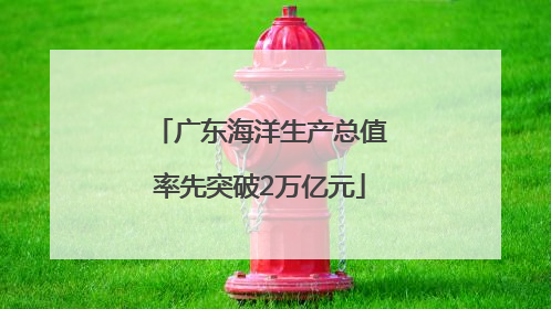 广东海洋生产总值率先突破2万亿元