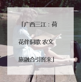 广西三江：荷花伴侗歌 农文旅融合引客来