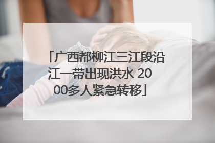 广西都柳江三江段沿江一带出现洪水 2000多人紧急转移