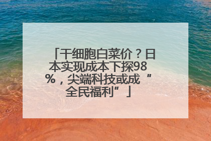 干细胞白菜价？日本实现成本下探98%，尖端科技或成“全民福利”
