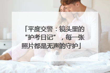 平度交警：镜头里的“护考日记”，每一张照片都是无声的守护